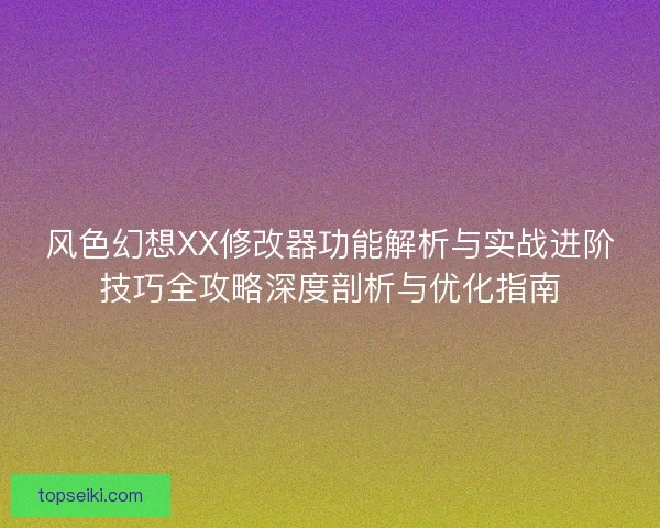 风色幻想XX修改器功能解析与实战进阶技巧全攻略深度剖析与优化指南