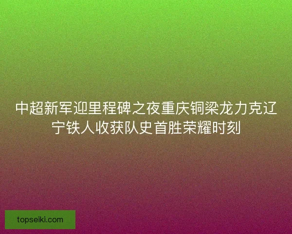 中超新军迎里程碑之夜重庆铜梁龙力克辽宁铁人收获队史首胜荣耀时刻