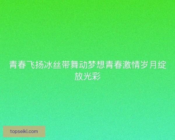 青春飞扬冰丝带舞动梦想青春激情岁月绽放光彩